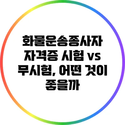 화물운송종사자 자격증: 시험 vs 무시험, 어떤 것이 좋을까?