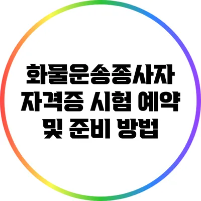 화물운송종사자 자격증 시험 예약 및 준비 방법