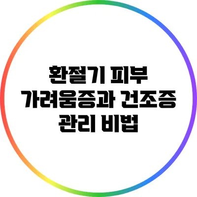 환절기 피부 가려움증과 건조증 관리 비법