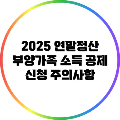 2025 연말정산: 부양가족 소득 공제 신청 주의사항