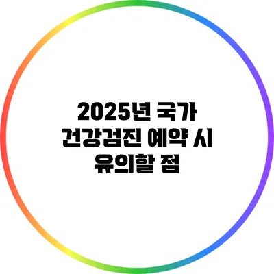 2025년 국가 건강검진 예약 시 유의할 점