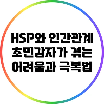 HSP와 인간관계: 초민감자가 겪는 어려움과 극복법
