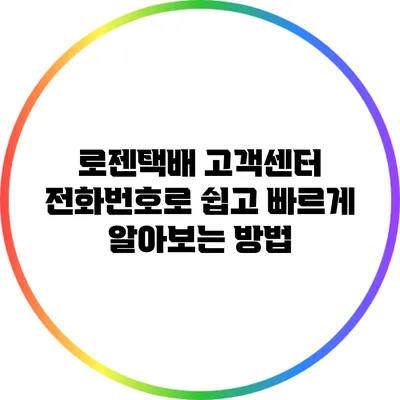 로젠택배 고객센터 전화번호로 쉽고 빠르게 알아보는 방법