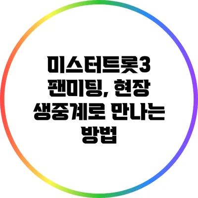 미스터트롯3 팬미팅, 현장 생중계로 만나는 방법