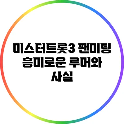 미스터트롯3 팬미팅 흥미로운 루머와 사실