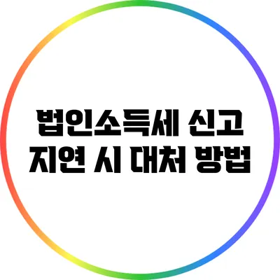 법인소득세 신고 지연 시 대처 방법