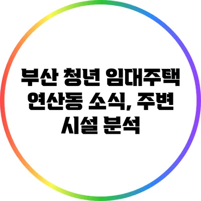 부산 청년 임대주택 연산동 소식, 주변 시설 분석