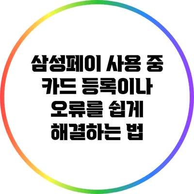 삼성페이 사용 중 카드 등록이나 오류를 쉽게 해결하는 법