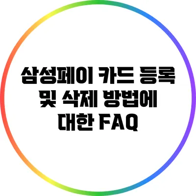 삼성페이 카드 등록 및 삭제 방법에 대한 FAQ