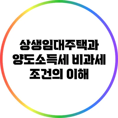 상생임대주택과 양도소득세 비과세 조건의 이해