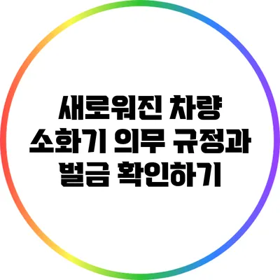새로워진 차량 소화기 의무 규정과 벌금 확인하기