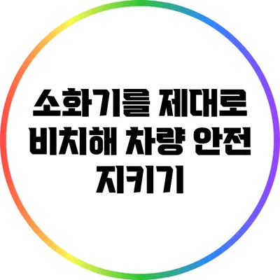 소화기를 제대로 비치해 차량 안전 지키기