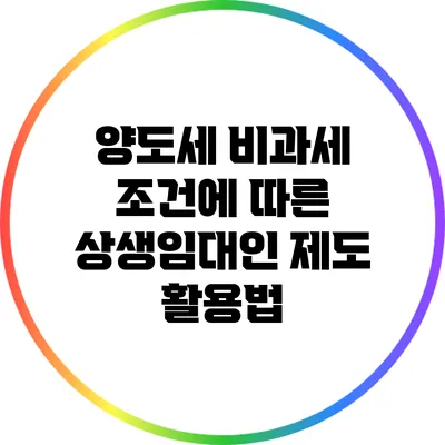 양도세 비과세 조건에 따른 상생임대인 제도 활용법