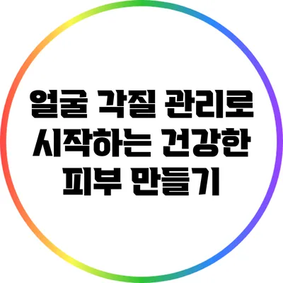 얼굴 각질 관리로 시작하는 건강한 피부 만들기