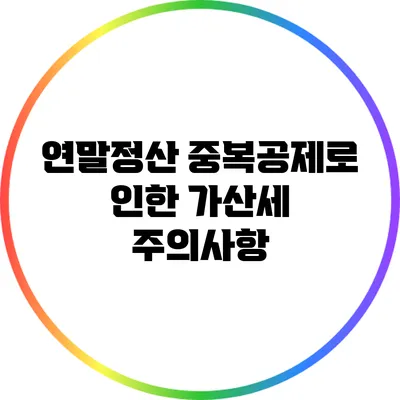 연말정산 중복공제로 인한 가산세 주의사항