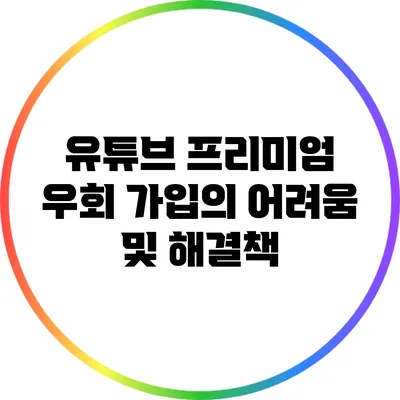 유튜브 프리미엄 우회 가입의 어려움 및 해결책