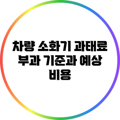 차량 소화기 과태료 부과 기준과 예상 비용