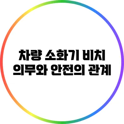 차량 소화기 비치 의무와 안전의 관계