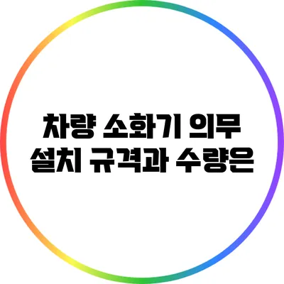 차량 소화기 의무 설치: 규격과 수량은?