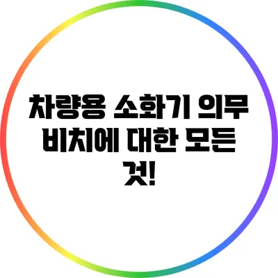 차량용 소화기 의무 비치에 대한 모든 것!