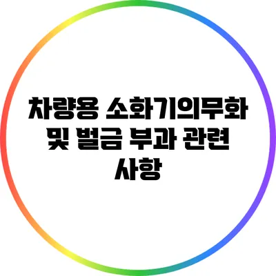 차량용 소화기의무화 및 벌금 부과 관련 사항
