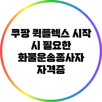 쿠팡 퀵플렉스 시작 시 필요한 화물운송종사자 자격증