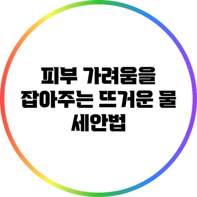 피부 가려움을 잡아주는 뜨거운 물 세안법
