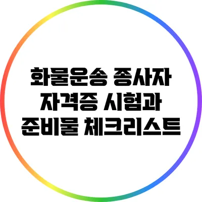 화물운송 종사자 자격증 시험과 준비물 체크리스트