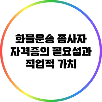 화물운송 종사자 자격증의 필요성과 직업적 가치