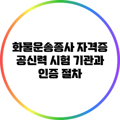 화물운송종사 자격증 공신력: 시험 기관과 인증 절차