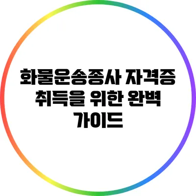 화물운송종사 자격증 취득을 위한 완벽 가이드