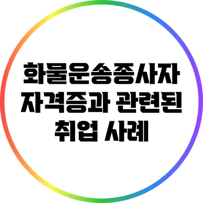 화물운송종사자 자격증과 관련된 취업 사례