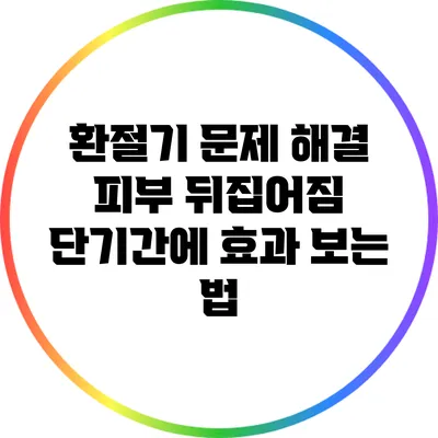 환절기 문제 해결: 피부 뒤집어짐 단기간에 효과 보는 법