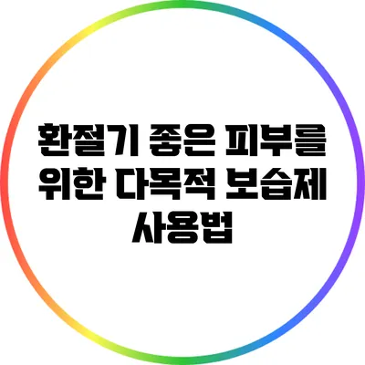환절기 좋은 피부를 위한 다목적 보습제 사용법