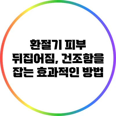 환절기 피부 뒤집어짐, 건조함을 잡는 효과적인 방법