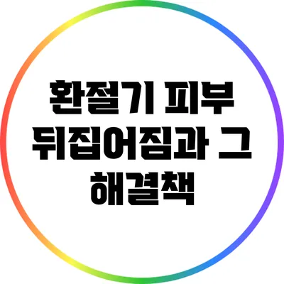 환절기 피부 뒤집어짐과 그 해결책