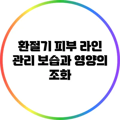 환절기 피부 라인 관리: 보습과 영양의 조화