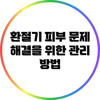 환절기 피부 문제 해결을 위한 관리 방법
