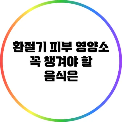 환절기 피부 영양소: 꼭 챙겨야 할 음식은?