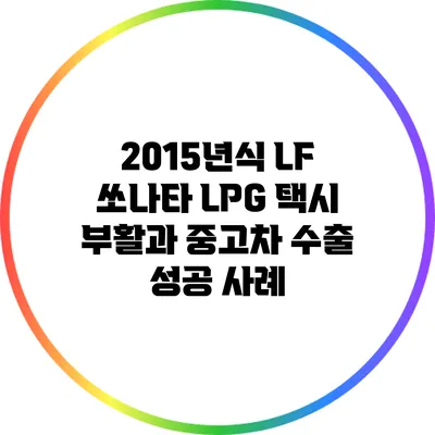 2015년식 LF 쏘나타 LPG 택시 부활과 중고차 수출 성공 사례