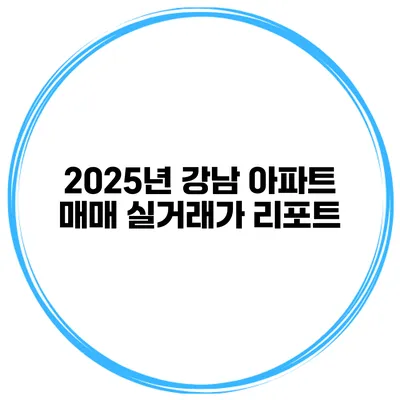 2025년 강남 아파트 매매 실거래가 리포트