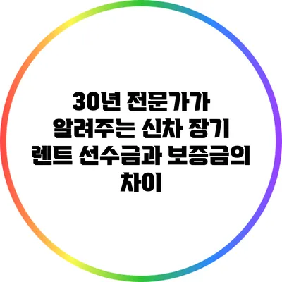 30년 전문가가 알려주는 신차 장기 렌트 선수금과 보증금의 차이