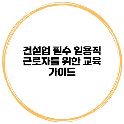 건설업 필수 일용직 근로자를 위한 교육 가이드