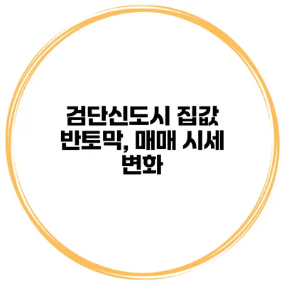검단신도시 집값 반토막, 매매 시세 변화