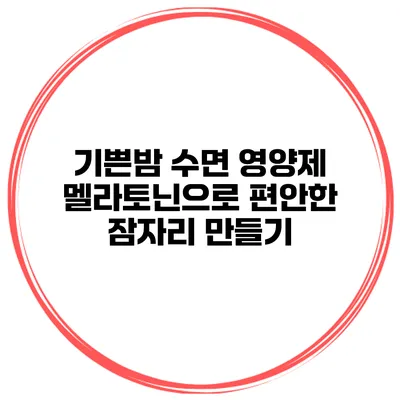 기쁜밤 수면 영양제 멜라토닌으로 편안한 잠자리 만들기