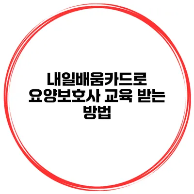 내일배움카드로 요양보호사 교육 받는 방법