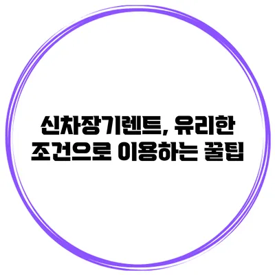 신차장기렌트, 유리한 조건으로 이용하는 꿀팁