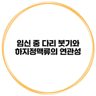 임신 중 다리 붓기와 하지정맥류의 연관성