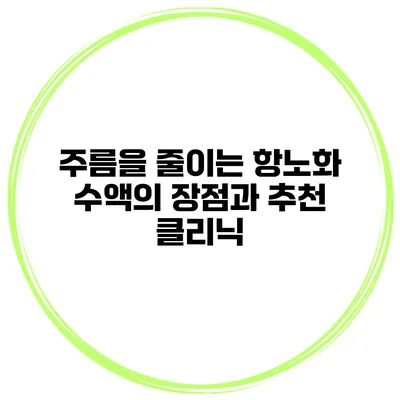 주름을 줄이는 항노화 수액의 장점과 추천 클리닉