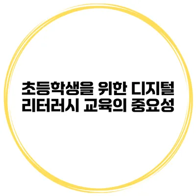 초등학생을 위한 디지털 리터러시 교육의 중요성
